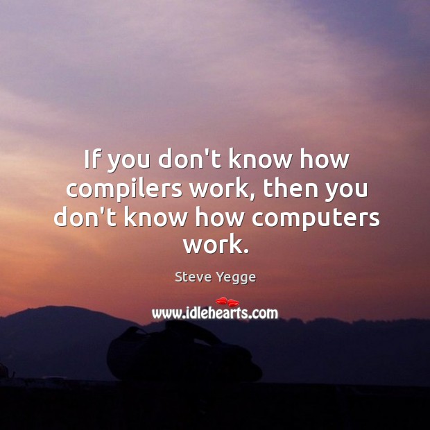 If you don’t know how compilers work, then you don’t know how computers work. Steve Yegge Picture Quote