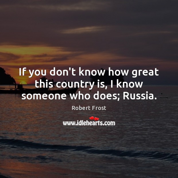 If you don’t know how great this country is, I know someone who does; Russia. Robert Frost Picture Quote