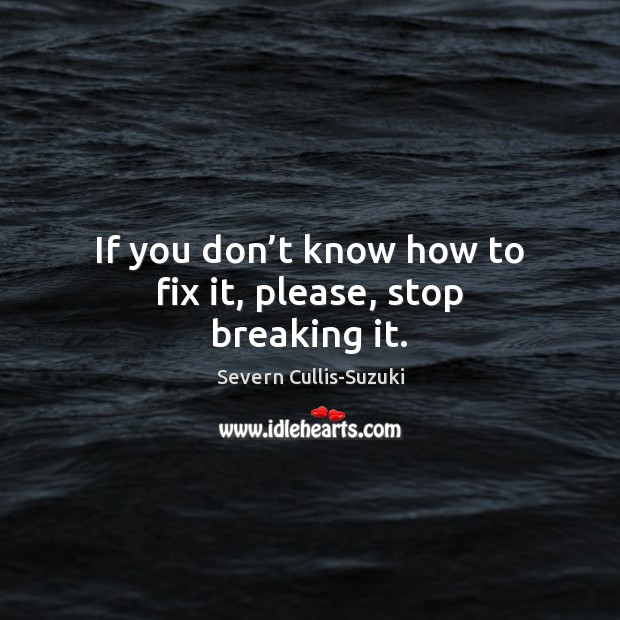 If you don’t know how to fix it, please, stop breaking it. Severn Cullis-Suzuki Picture Quote
