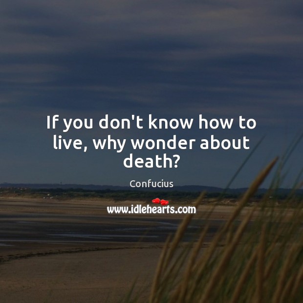 If you don’t know how to live, why wonder about death? Confucius Picture Quote