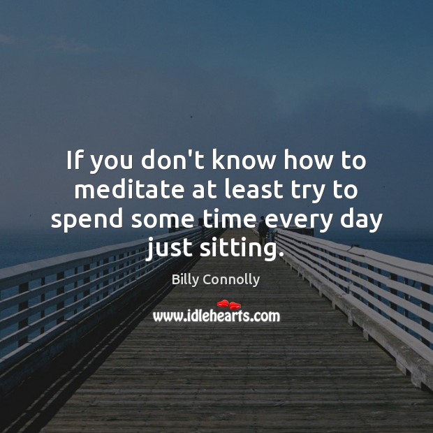 If you don’t know how to meditate at least try to spend some time every day just sitting. Image