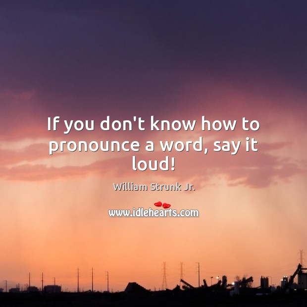 If you don’t know how to pronounce a word, say it loud! William Strunk Jr. Picture Quote