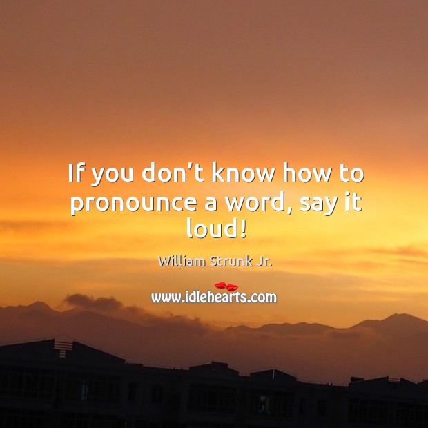 If you don’t know how to pronounce a word, say it loud! William Strunk Jr. Picture Quote