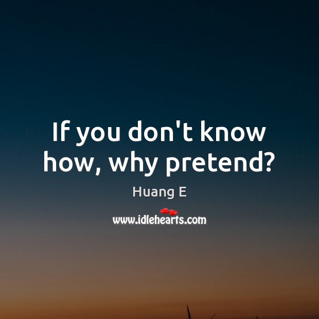 If you don’t know how, why pretend? Huang E Picture Quote