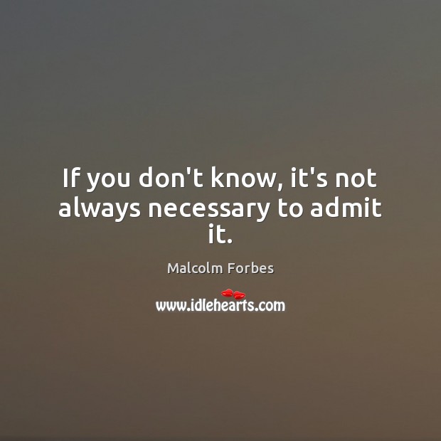 If you don’t know, it’s not always necessary to admit it. Malcolm Forbes Picture Quote
