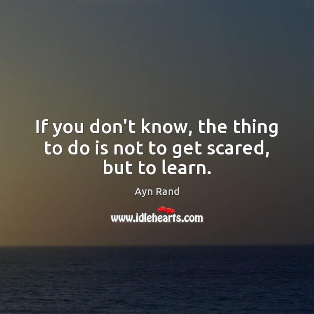 If you don’t know, the thing to do is not to get scared, but to learn. Ayn Rand Picture Quote