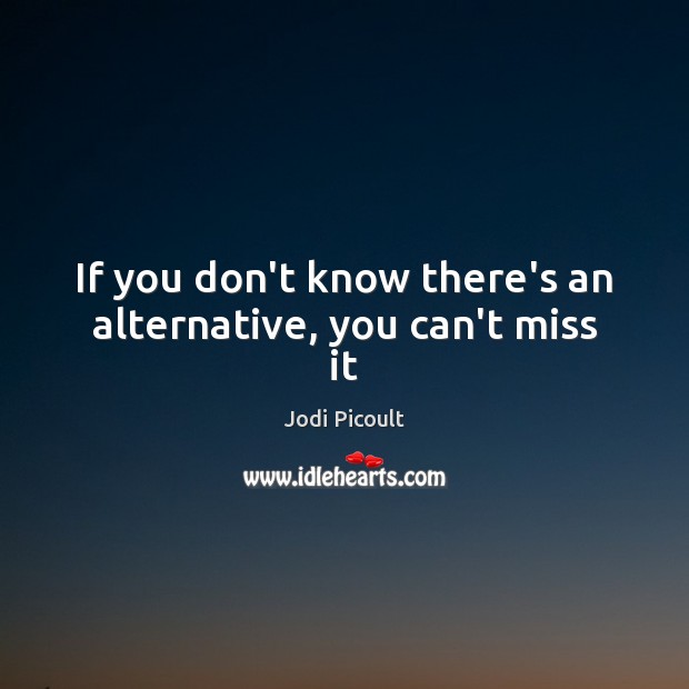 If you don’t know there’s an alternative, you can’t miss it Jodi Picoult Picture Quote
