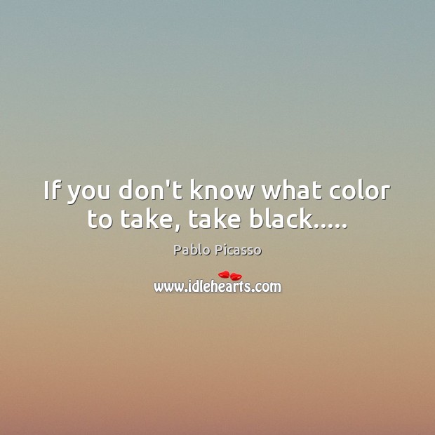 If you don’t know what color to take, take black….. Pablo Picasso Picture Quote