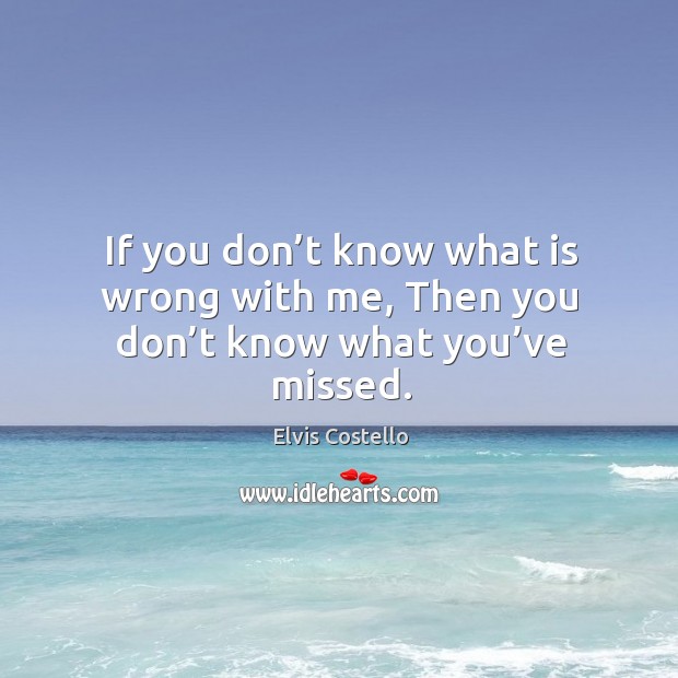 If you don’t know what is wrong with me, then you don’t know what you’ve missed. Elvis Costello Picture Quote