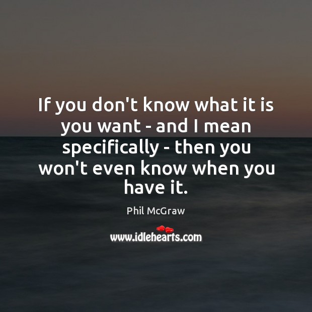 If you don’t know what it is you want – and I Phil McGraw Picture Quote