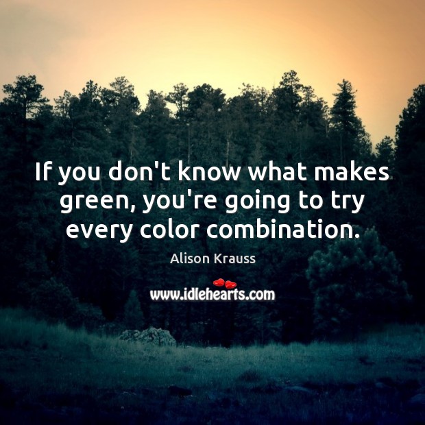 If you don’t know what makes green, you’re going to try every color combination. Alison Krauss Picture Quote