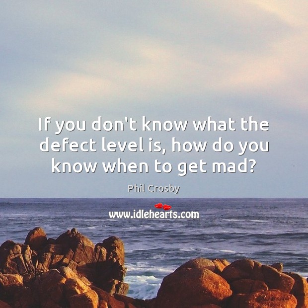 If you don’t know what the defect level is, how do you know when to get mad? 