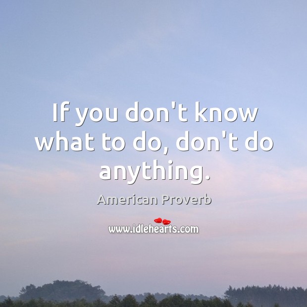 If you don’t know what to do, don’t do anything. Image