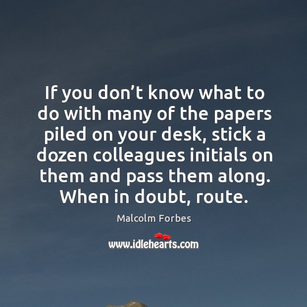 If you don’t know what to do with many of the papers piled on your desk Malcolm Forbes Picture Quote