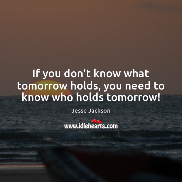 If you don’t know what tomorrow holds, you need to know who holds tomorrow! Jesse Jackson Picture Quote