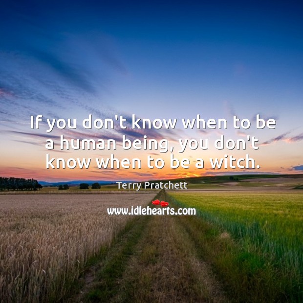 If you don’t know when to be a human being, you don’t know when to be a witch. Terry Pratchett Picture Quote