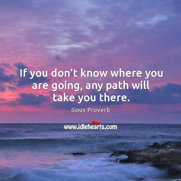 If you don’t know where you are going, any path will take you there. Sioux Proverbs Image