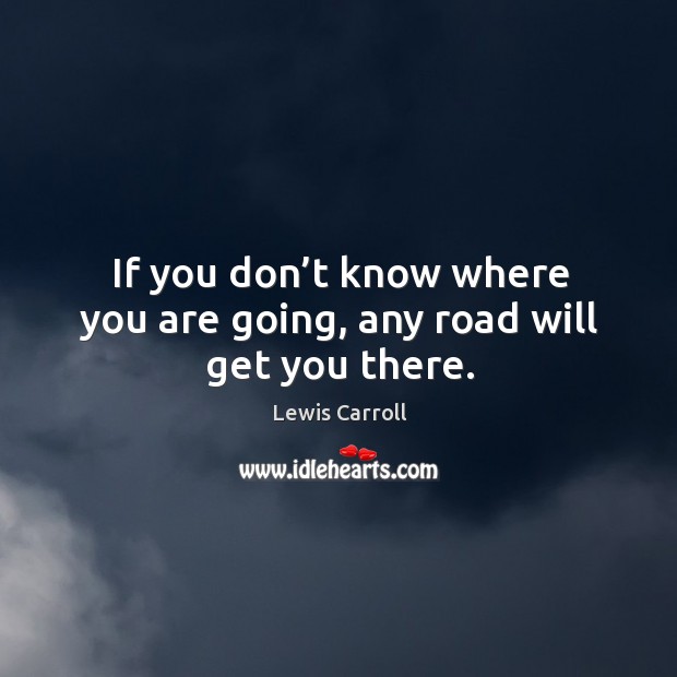 If you don’t know where you are going, any road will get you there. Lewis Carroll Picture Quote
