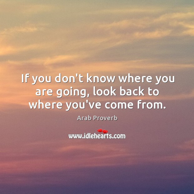 If you don’t know where you are going, look back to where you’ve come from. Arab Proverbs Image