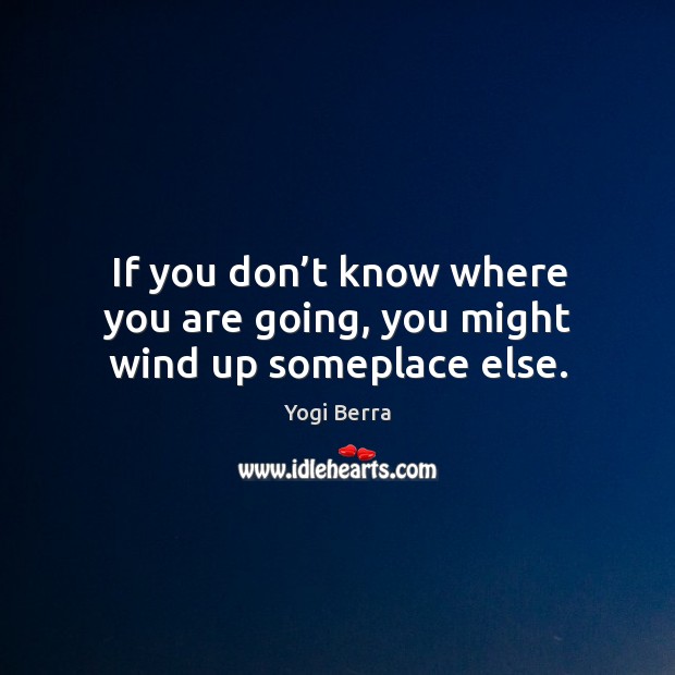 If you don’t know where you are going, you might wind up someplace else. Yogi Berra Picture Quote