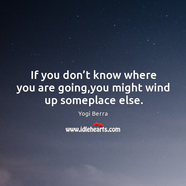 If you don’t know where you are going,you might wind up someplace else. Yogi Berra Picture Quote