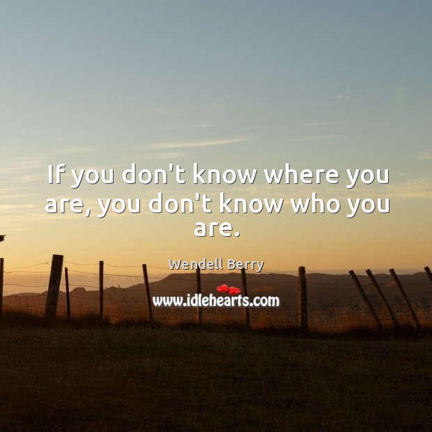 If you don’t know where you are, you don’t know who you are. Wendell Berry Picture Quote