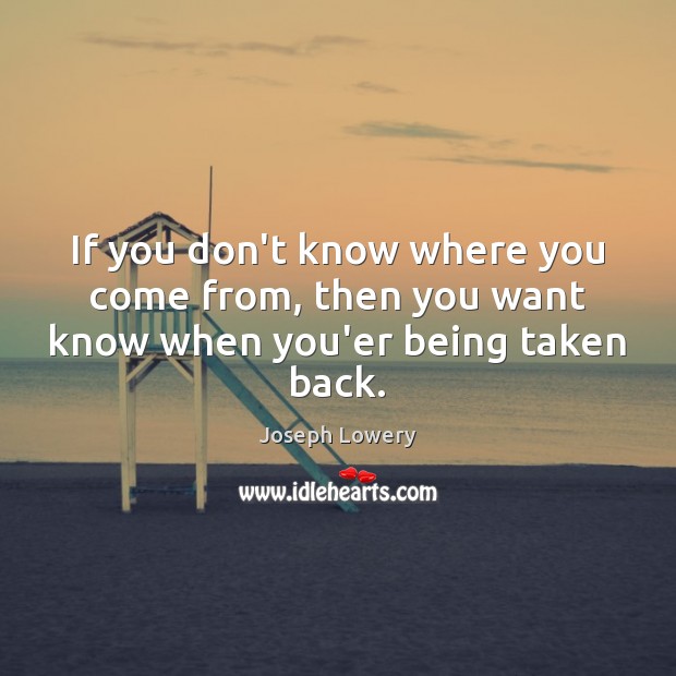 If you don’t know where you come from, then you want know when you’er being taken back. Joseph Lowery Picture Quote