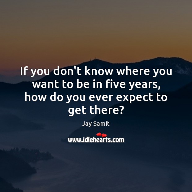 If you don’t know where you want to be in five years, how do you ever expect to get there? Jay Samit Picture Quote