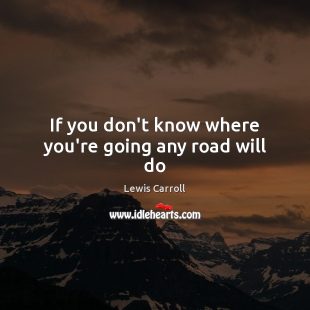 If you don’t know where you’re going any road will do Lewis Carroll Picture Quote
