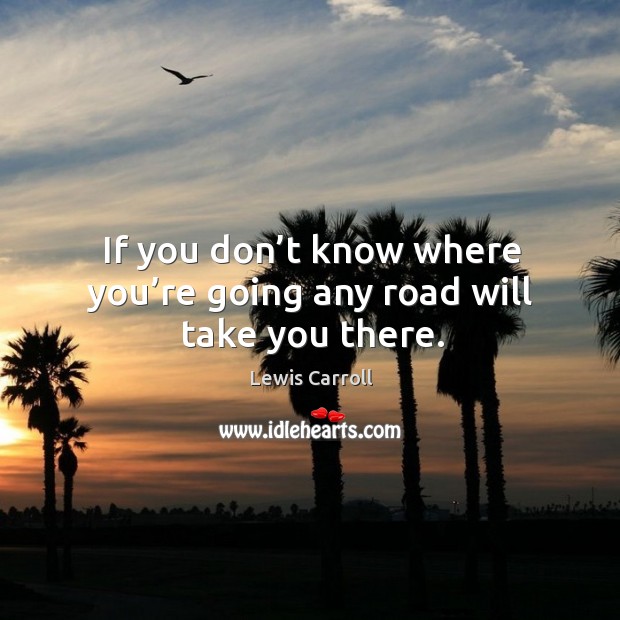 If you don’t know where you’re going any road will take you there. Image