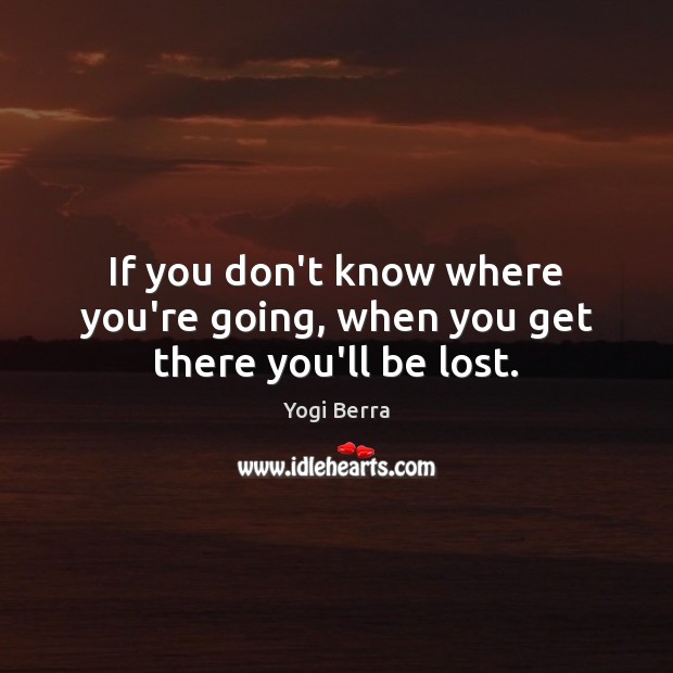 If you don’t know where you’re going, when you get there you’ll be lost. Yogi Berra Picture Quote