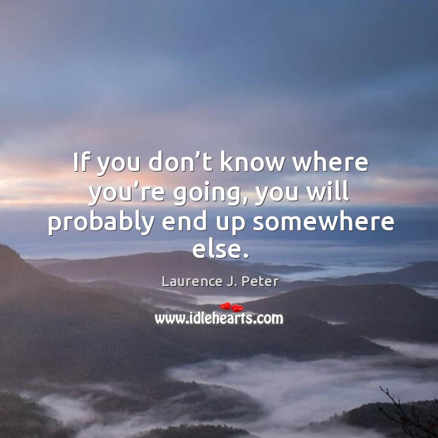 If you don’t know where you’re going, you will probably end up somewhere else. Laurence J. Peter Picture Quote