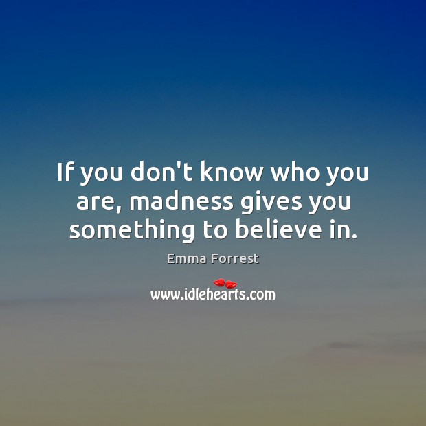 If you don’t know who you are, madness gives you something to believe in. Emma Forrest Picture Quote