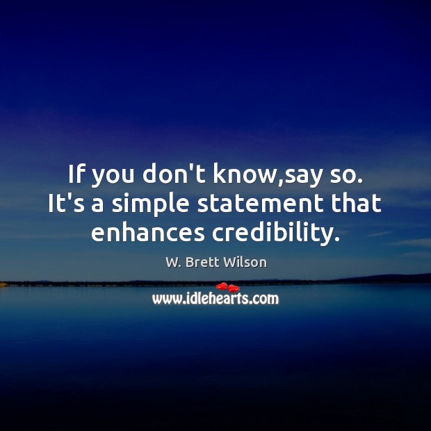 If you don’t know,say so. It’s a simple statement that enhances credibility. W. Brett Wilson Picture Quote