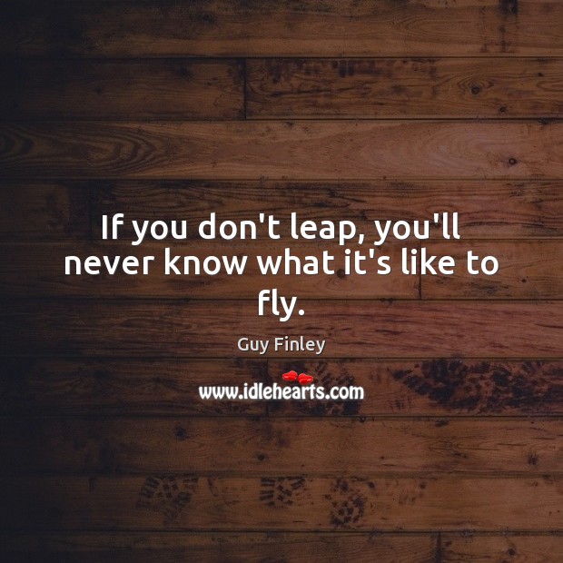If you don’t leap, you’ll never know what it’s like to fly. Guy Finley Picture Quote