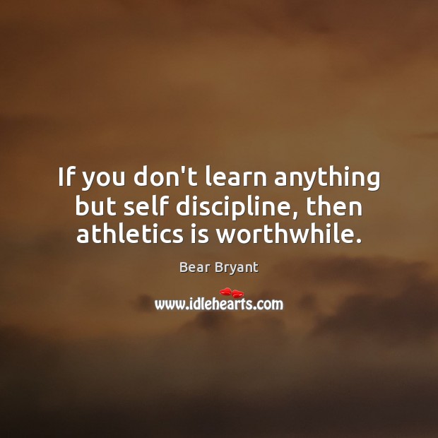 If you don’t learn anything but self discipline, then athletics is worthwhile. Bear Bryant Picture Quote