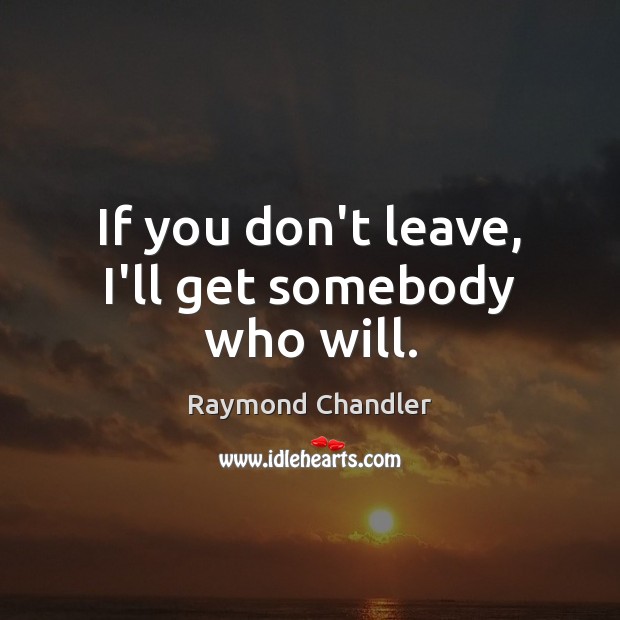 If you don’t leave, I’ll get somebody who will. Raymond Chandler Picture Quote