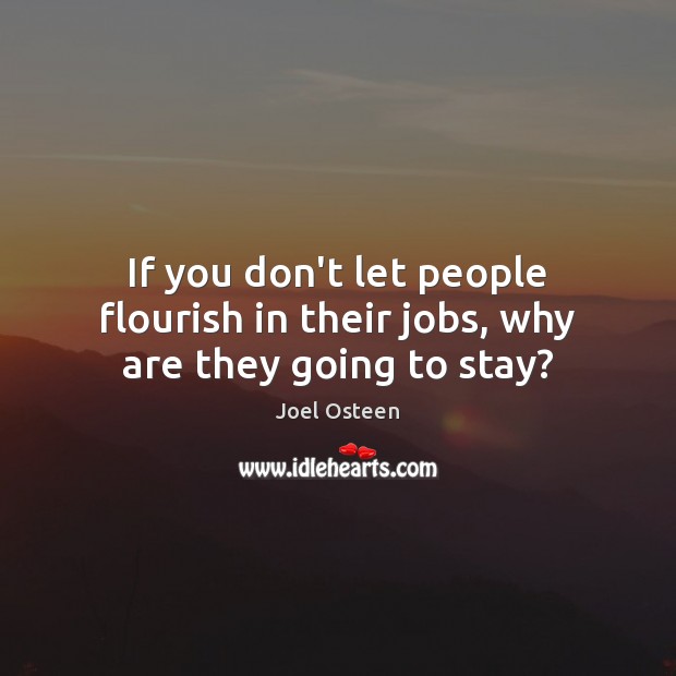 If you don’t let people flourish in their jobs, why are they going to stay? Image