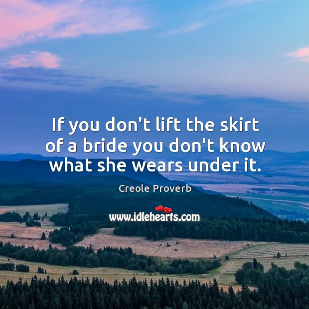 If you don’t lift the skirt of a bride you don’t know what she wears under it. Creole Proverbs Image