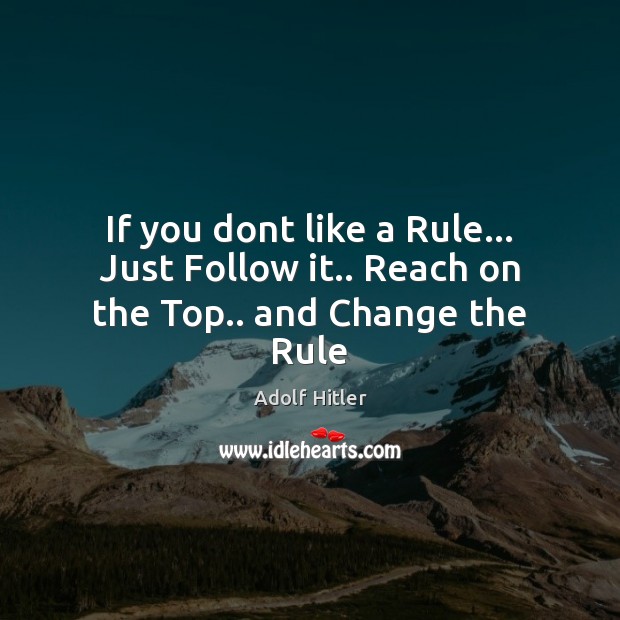 If you dont like a Rule… Just Follow it.. Reach on the Top.. and Change the Rule Adolf Hitler Picture Quote