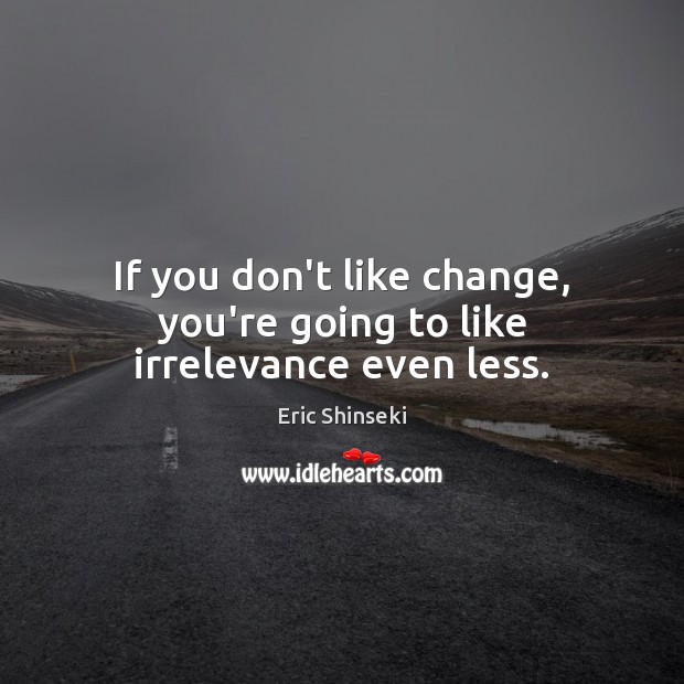 If you don’t like change, you’re going to like irrelevance even less. Eric Shinseki Picture Quote