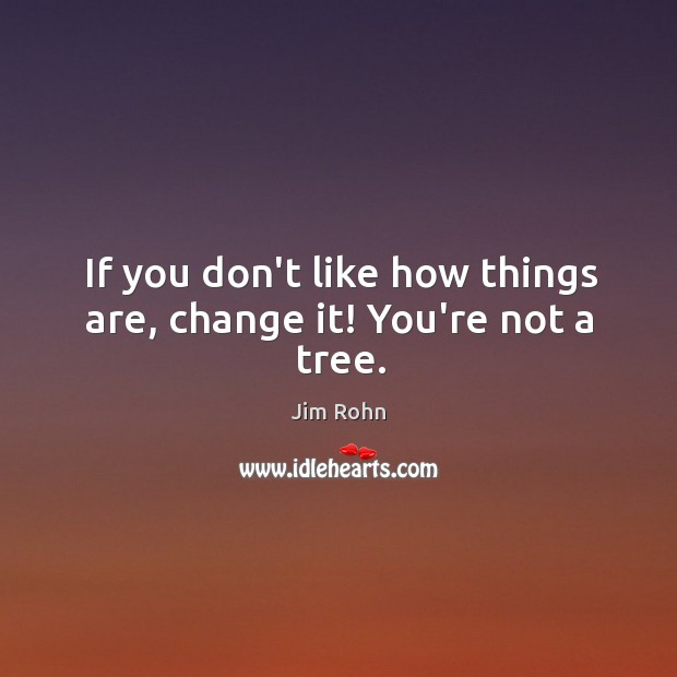 If you don’t like how things are, change it! You’re not a tree. Image