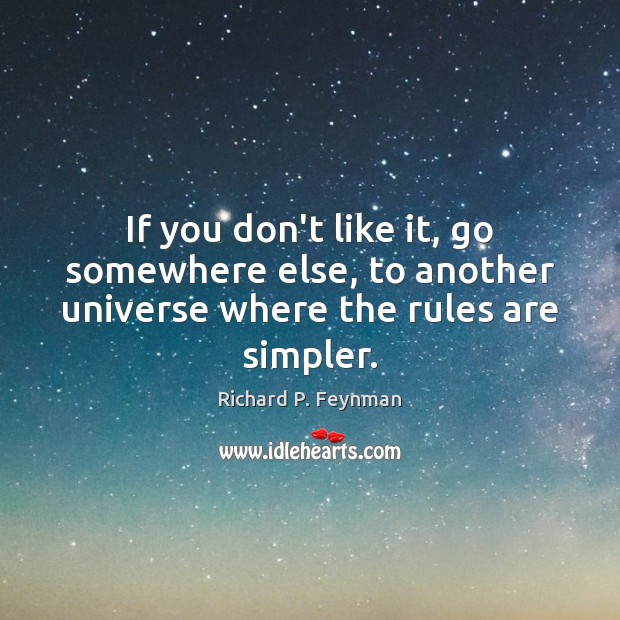 If you don’t like it, go somewhere else, to another universe where the rules are simpler. Richard P. Feynman Picture Quote