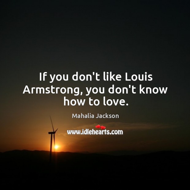 If you don’t like Louis Armstrong, you don’t know how to love. Mahalia Jackson Picture Quote