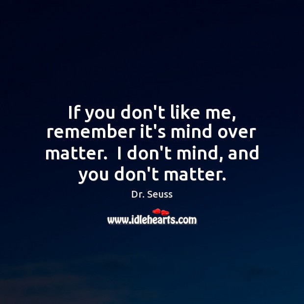 If you don’t like me, remember it’s mind over matter.  I don’t mind, and you don’t matter. Dr. Seuss Picture Quote