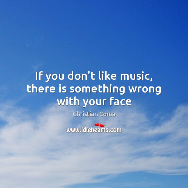 If you don’t like music, there is something wrong with your face Christian Coma Picture Quote