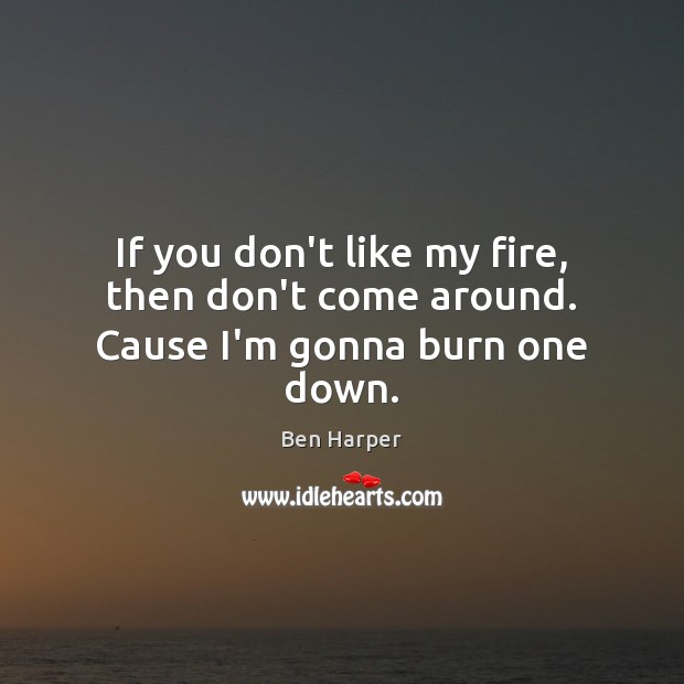 If you don’t like my fire, then don’t come around. Cause I’m gonna burn one down. Ben Harper Picture Quote