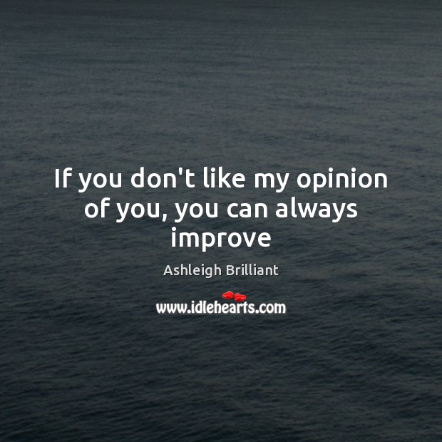 If you don’t like my opinion of you, you can always improve Ashleigh Brilliant Picture Quote