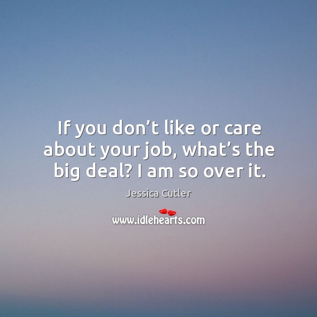 If you don’t like or care about your job, what’s the big deal? I am so over it. Image