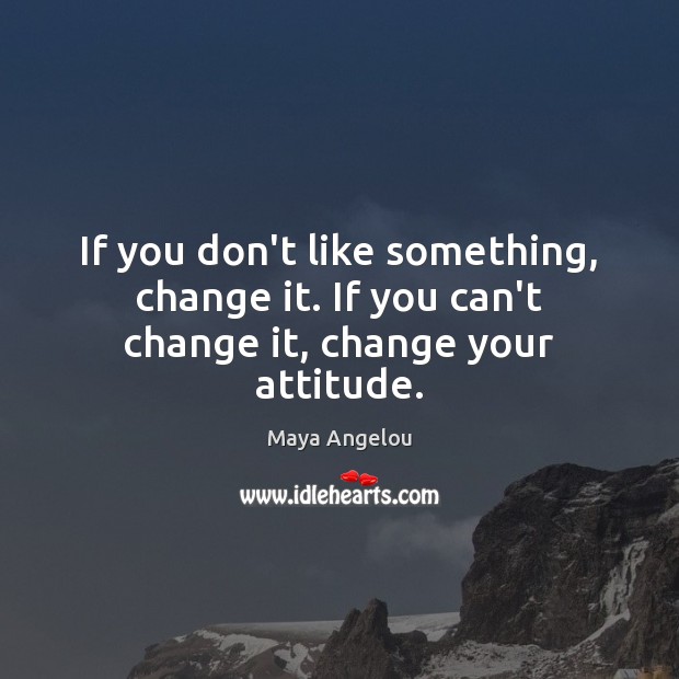 If you don’t like something, change it. If you can’t change it, change your attitude. Image